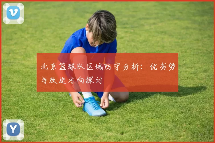 北京篮球队区域防守分析：优劣势与改进方向探讨