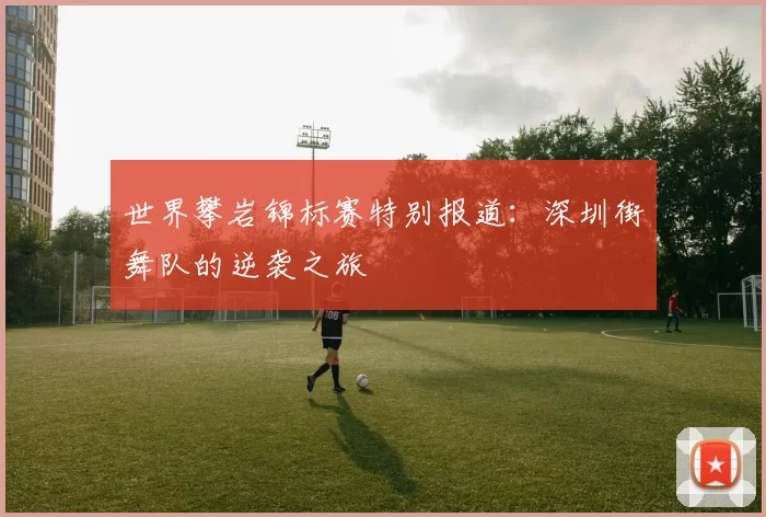 世界攀岩锦标赛特别报道：深圳街舞队的逆袭之旅