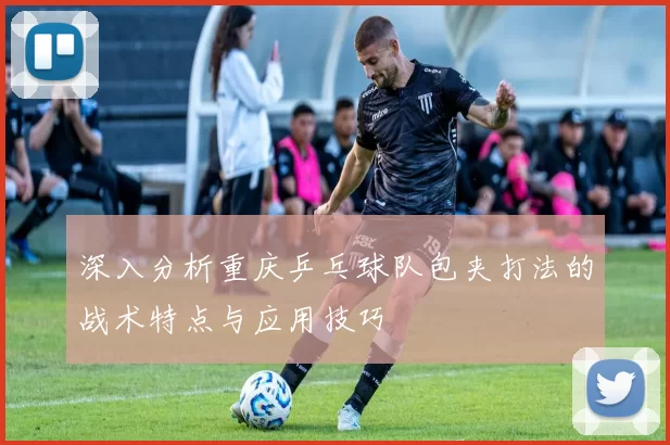 深入分析重庆乒乓球队包夹打法的战术特点与应用技巧