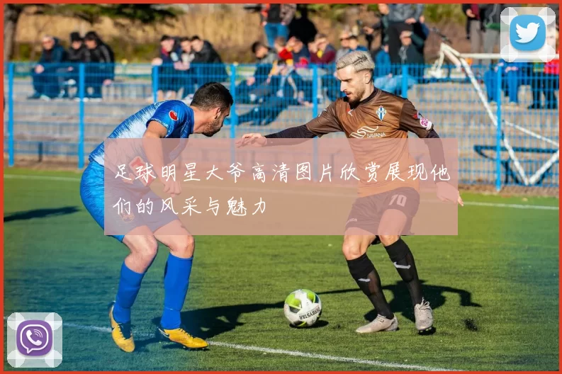 足球明星大爷高清图片欣赏展现他们的风采与魅力