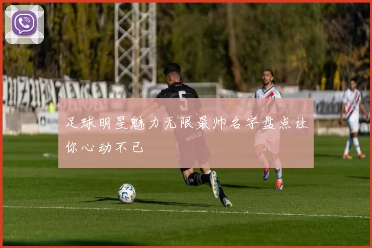 足球明星魅力无限最帅名字盘点让你心动不已