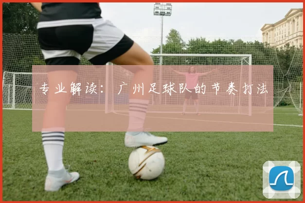 专业解读：广州足球队的节奏打法