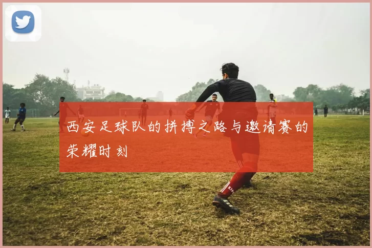 西安足球队的拼搏之路与邀请赛的荣耀时刻