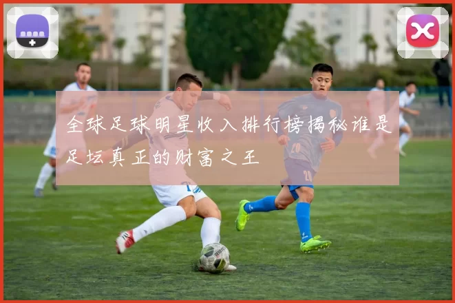 全球足球明星收入排行榜揭秘谁是足坛真正的财富之王