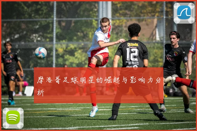 摩洛哥足球明星的崛起与影响力分析