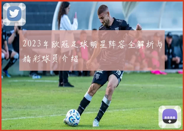 2023年欧冠足球明星阵容全解析与精彩球员介绍