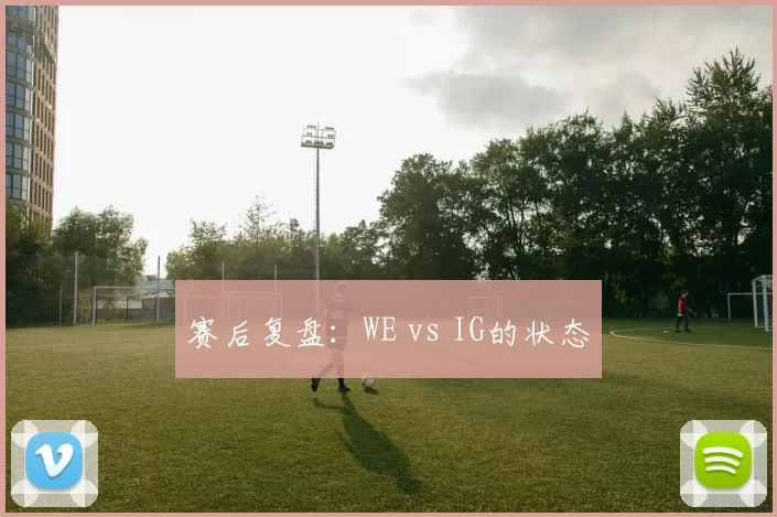 赛后复盘：WE vs IG的状态