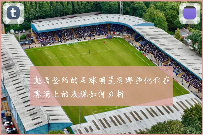 彪马签约的足球明星有哪些他们在赛场上的表现如何分析