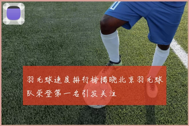 羽毛球速度排行榜揭晓北京羽毛球队荣登第一名引发关注