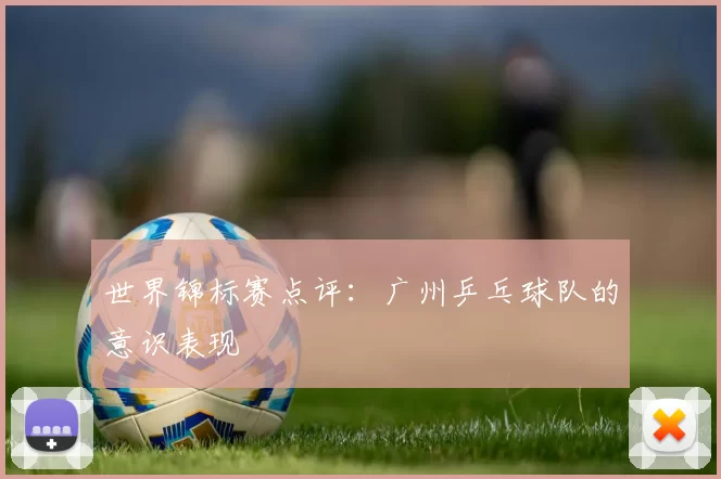 世界锦标赛点评：广州乒乓球队的意识表现