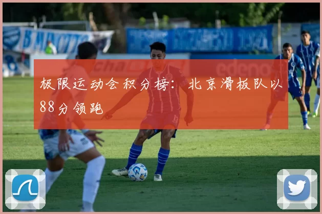 极限运动会积分榜：北京滑板队以88分领跑