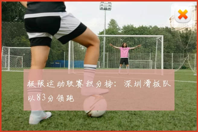极限运动联赛积分榜：深圳滑板队以83分领跑