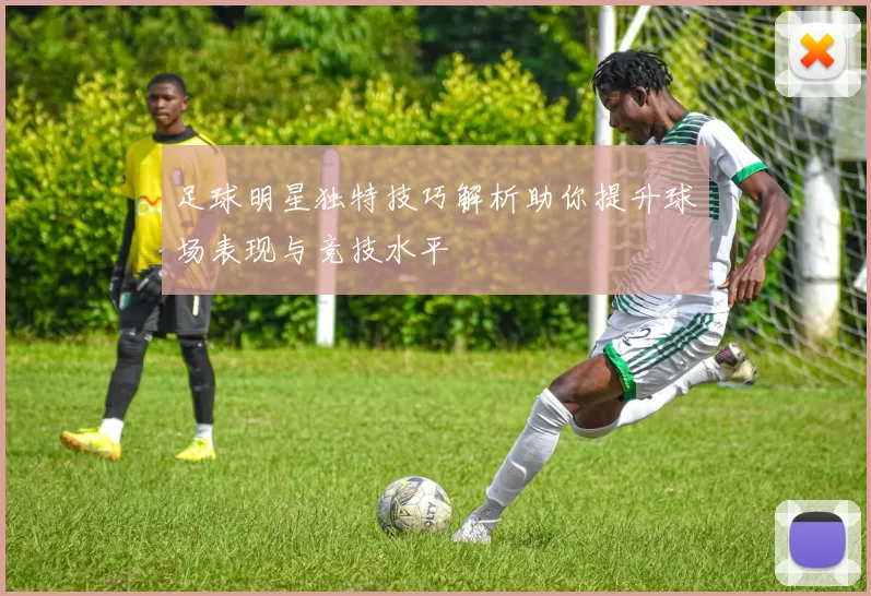 足球明星独特技巧解析助你提升球场表现与竞技水平