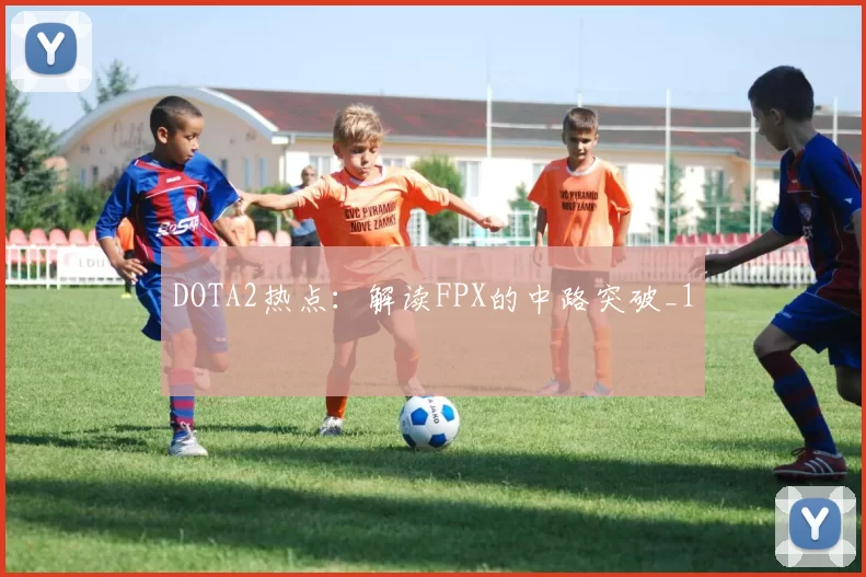 DOTA2热点：解读FPX的中路突破_1